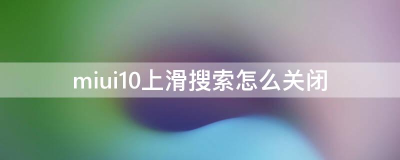 miui10上滑搜索怎么关闭 miui11上滑搜索怎么关闭