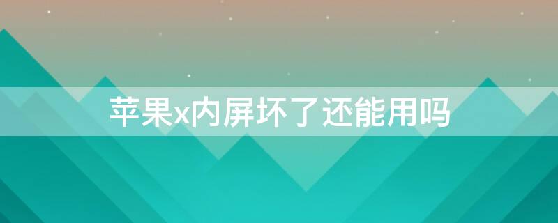 iPhonex内屏坏了还能用吗 iphonex内屏坏了能修吗