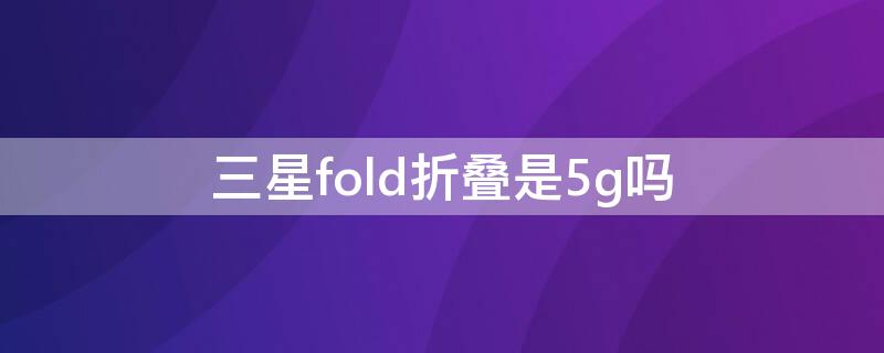 三星fold折叠是5g吗 三星fold2折叠韩版5g