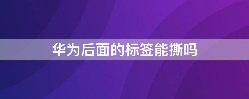 华为后面的标签能撕吗 华为手机后面的标签可以撕吗