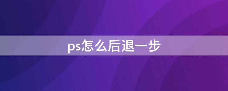 ps怎么后退一步（ps怎么后退一步快捷键）