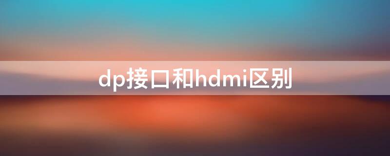 dp接口和hdmi区别（显示器dp接口和hdmi有什么区别）