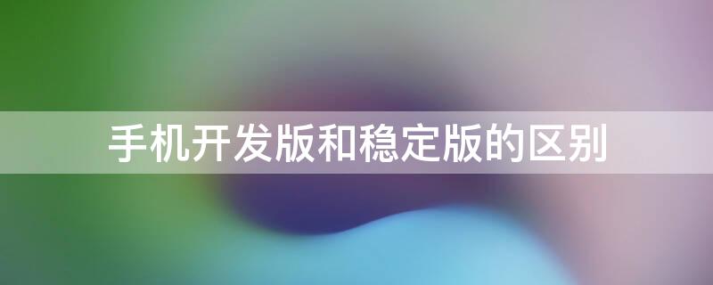 手机开发版和稳定版的区别 手机开发版和稳定版的区别在哪