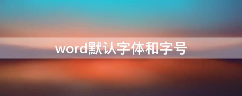 word默认字体和字号（word默认字体和字号怎么设置）