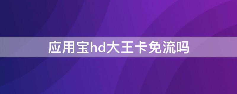 应用宝hd大王卡免流吗 应用宝游戏大王卡免流吗