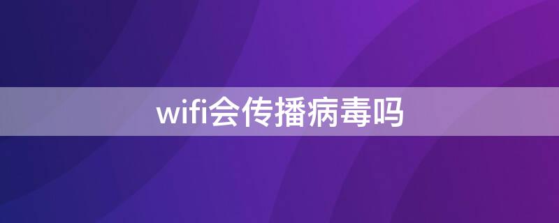 wifi会传播病毒吗（病毒会入侵wifi吗）