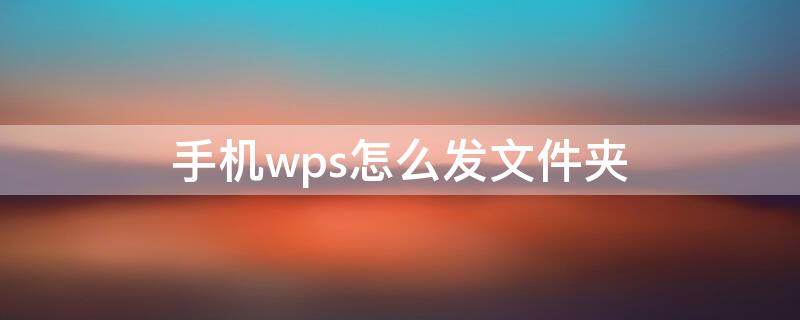 手机wps怎么发文件夹（手机wps怎么发文件夹到qq）