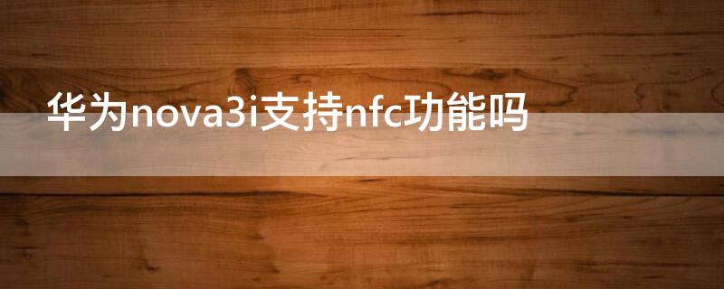 华为nova3i支持nfc功能吗 华为nova3i有nfc吗