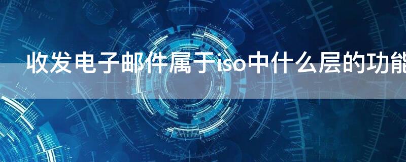 收发电子邮件属于iso中什么层的功能 收发电子邮件,属于ISO/OSI RM中什么层的功能