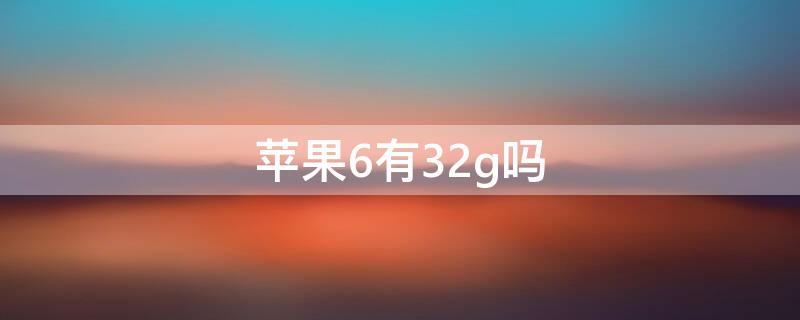 iPhone6有32g吗 iphone6s有32g吗