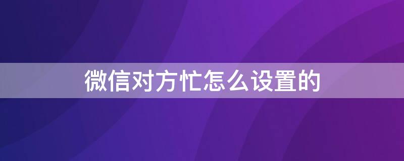 微信对方忙怎么设置的（微信对方忙怎么设置的提醒）