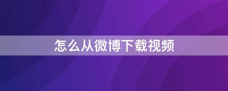 怎么从微博下载视频（怎么从微博下载视频到苹果平板）