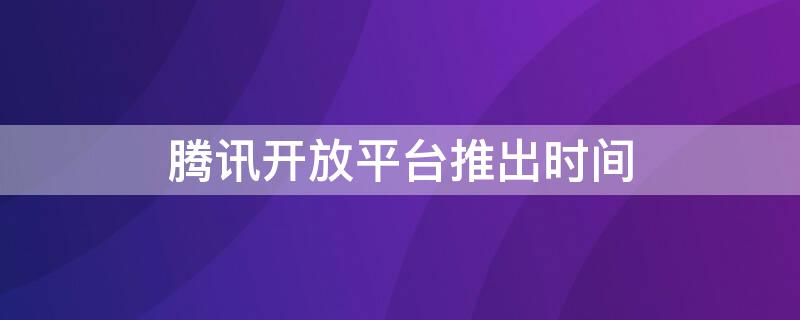 腾讯开放平台推出时间（腾讯开放平台推出时间2011）