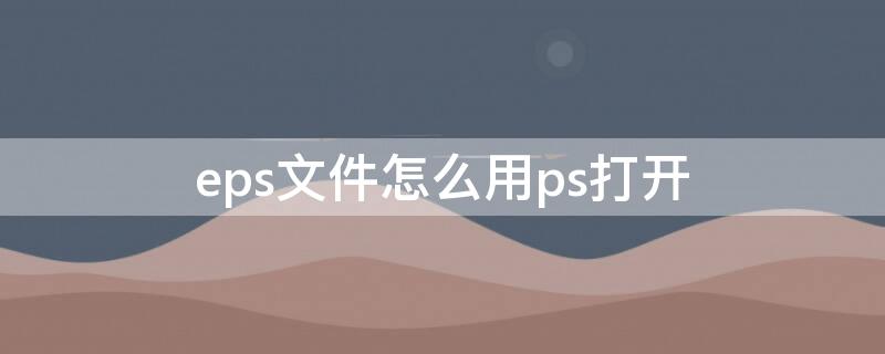 eps文件怎么用ps打开（ps如何打开eps文件）