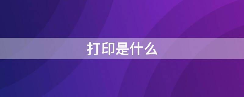 打印是什么（打印是什么意思）