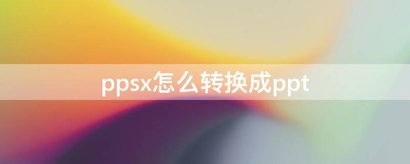 ppsx怎么转换成ppt ppsx怎么转换成pptx格式