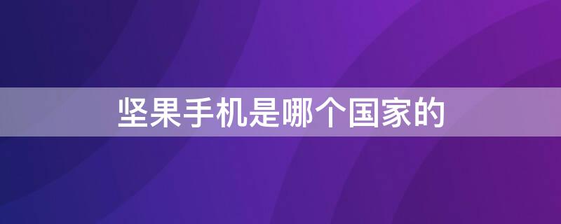 坚果手机是哪个国家的 坚果手机是哪个国家的手机