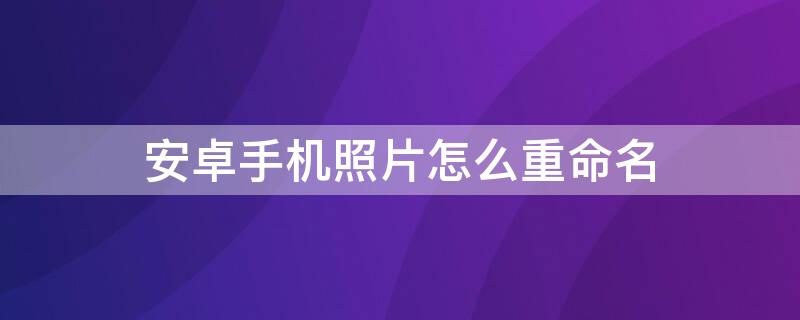 安卓手机照片怎么重命名 安卓手机照片怎么重命名jpg