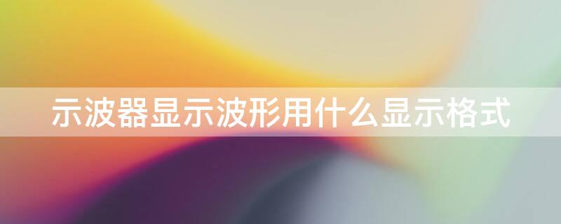 示波器显示波形用什么显示格式 示波器如何显示波形图