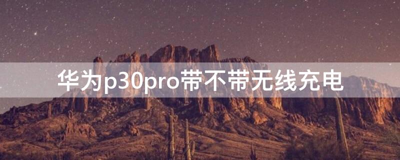 华为p30pro带不带无线充电 华为p30pro带无线充电吗?