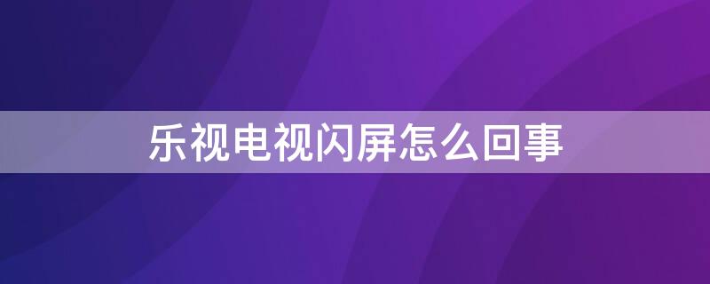 乐视电视闪屏怎么回事 乐视电视闪屏怎么回事啊