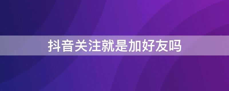 抖音关注就是加好友吗（抖音关注就是加好友吗?）