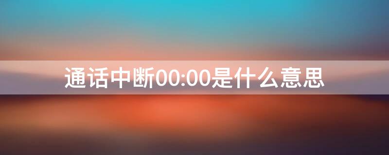 通话中断00:00是什么意思 语音通话中断00:00