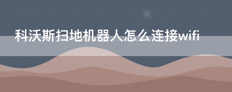 科沃斯扫地机器人怎么连接wifi 科沃斯扫地机器人怎么连接手机