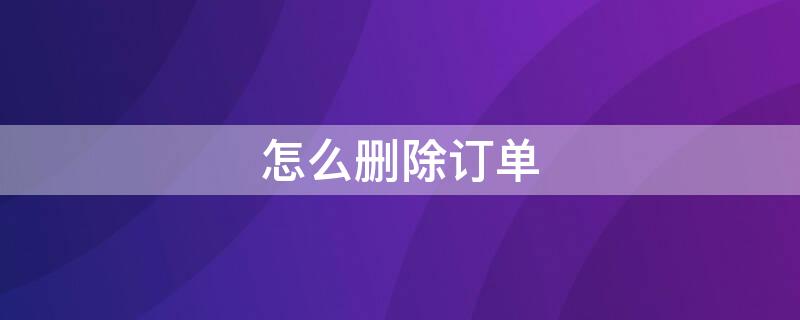 怎么删除订单 怎么删除订单信息