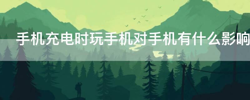 手机充电时玩手机对手机有什么影响 手机充电时玩手机对手机电池有什么影响