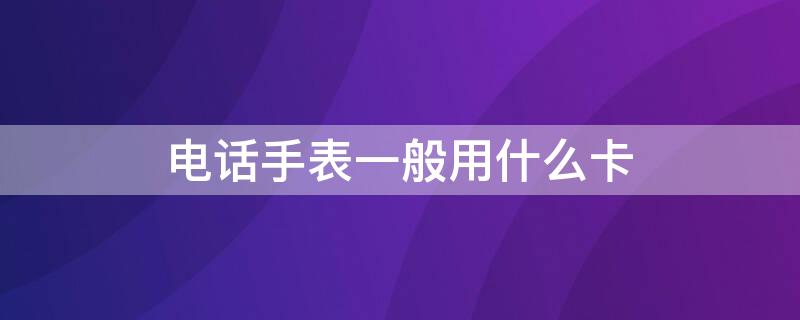 电话手表一般用什么卡（电话手表用啥卡）