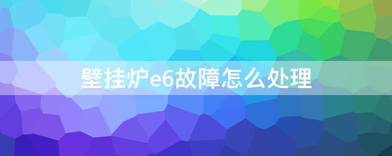 壁挂炉e6故障怎么处理（阿里斯顿壁挂炉e6故障怎么处理）