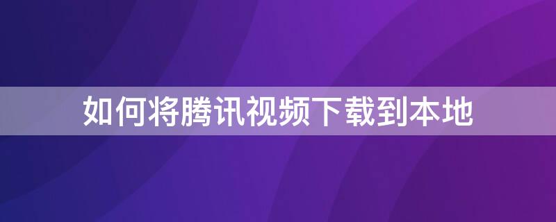 如何将腾讯视频下载到本地（如何将腾讯视频下载到本地U盘）