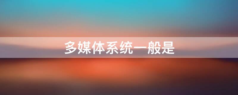多媒体系统一般是（多媒体系统一般是多任务系统）