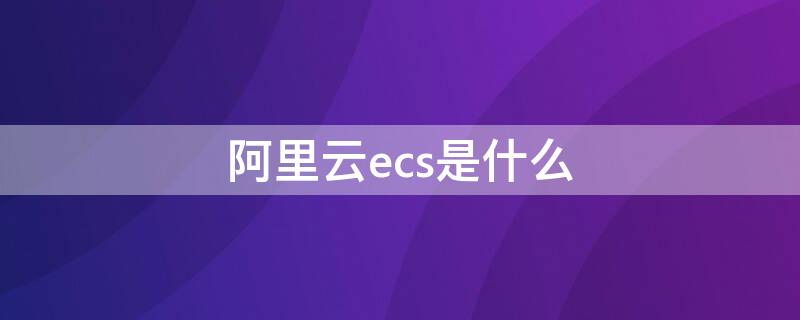 阿里云ecs是什么（阿里云ecs是什么缩写）