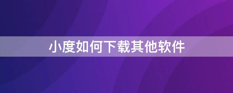 小度如何下载其他软件 小度如何下载其他软件应用