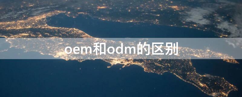 oem和odm的区别（oem和odm,obm的区别）