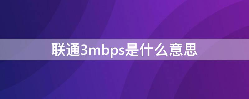 联通3mbps是什么意思（联通限速3mbps是什么概念）