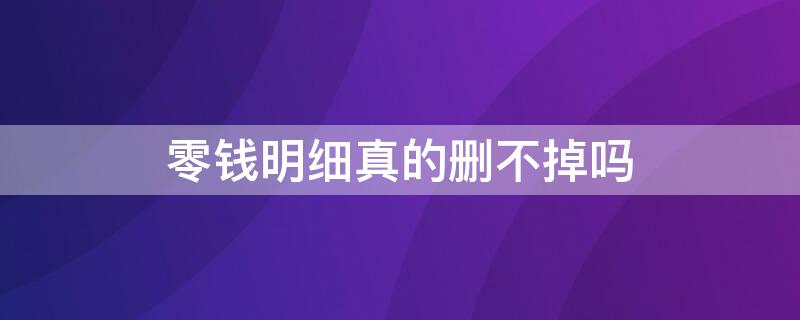 零钱明细真的删不掉吗（是不是删掉零钱明细以后就查不出来了对不）