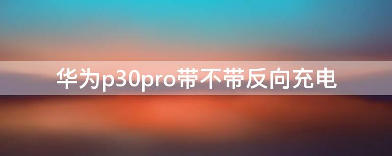 华为p30pro带不带反向充电（华为p30pro带反向充电吗）