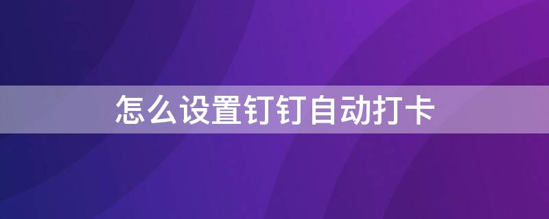 怎么设置钉钉自动打卡 苹果怎么设置钉钉自动打卡