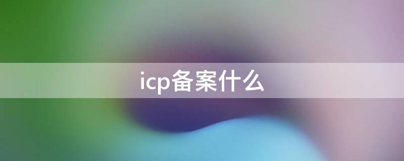 icp备案什么（icp备案什么样子）