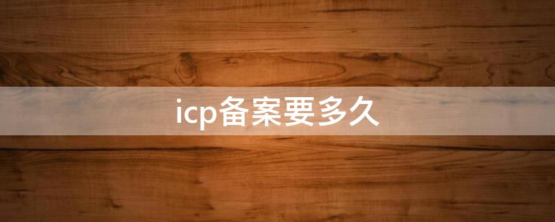 icp备案要多久（icp备案成功多久能查）