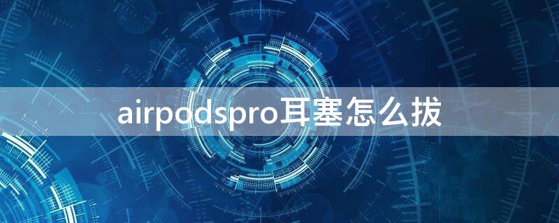 airpodspro耳塞怎么拔 airpodspro耳塞怎么拔下来