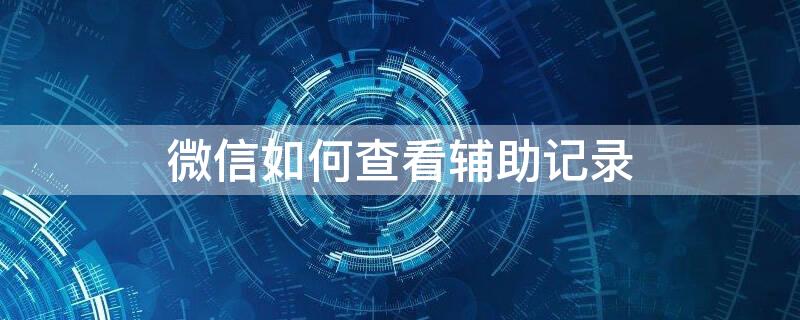 微信如何查看辅助记录 微信如何查看辅助记录查询