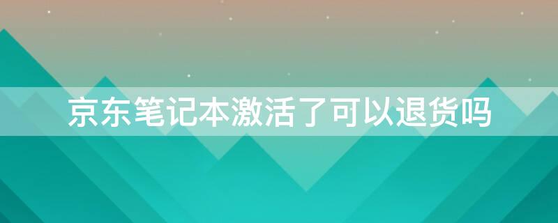 京东笔记本激活了可以退货吗 京东笔记本激活了可以退货吗安全吗