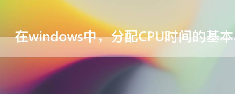 在windows中，分配CPU时间的基本单位是 什么是所有操作系统分配cpu时间的基本单位