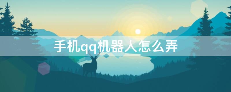 手机qq机器人怎么弄（qq手机怎么搞机器人）