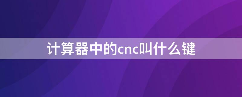 计算器中的cnc叫什么键 计算器上的ac键是干什么用的