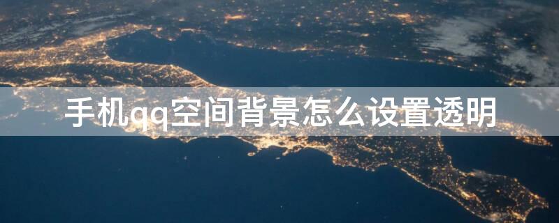 手机qq空间背景怎么设置透明（QQ空间背景怎么设置透明度）